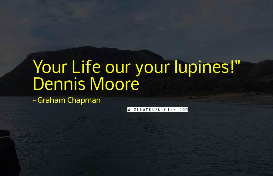 Graham Chapman Quotes: Your Life our your lupines!" Dennis Moore