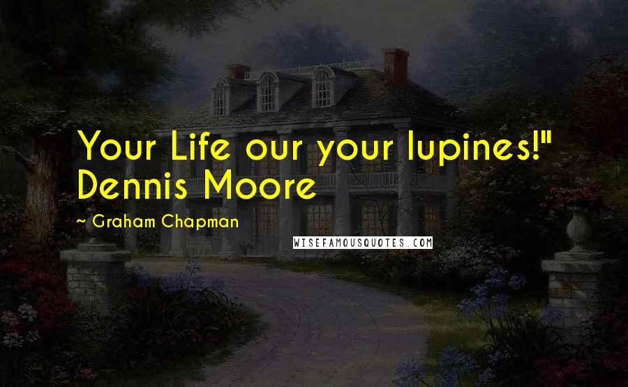 Graham Chapman Quotes: Your Life our your lupines!" Dennis Moore