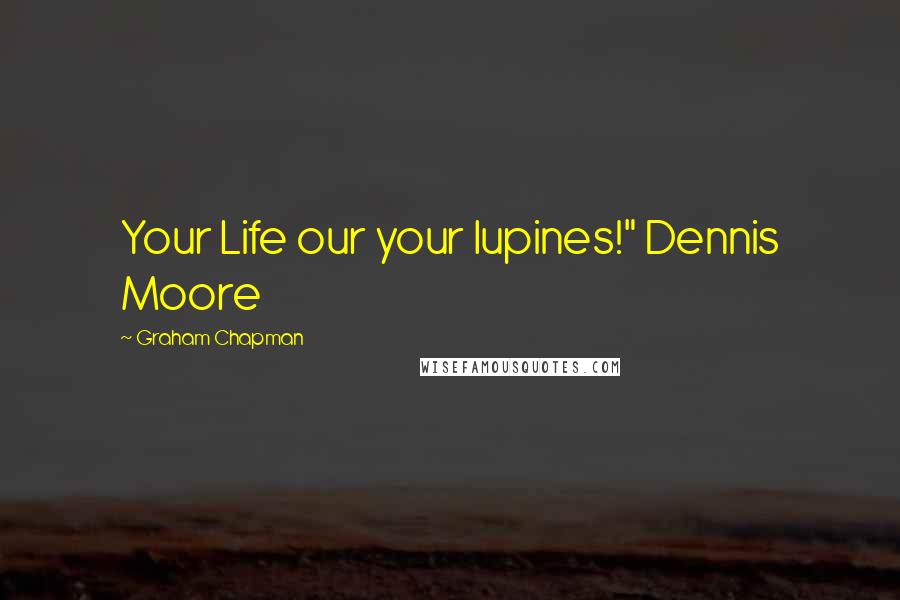 Graham Chapman Quotes: Your Life our your lupines!" Dennis Moore