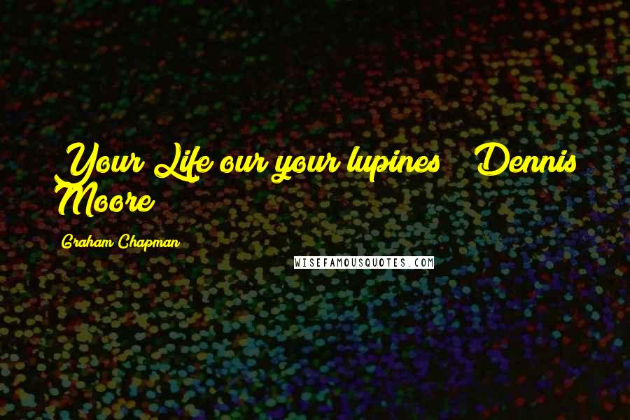 Graham Chapman Quotes: Your Life our your lupines!" Dennis Moore