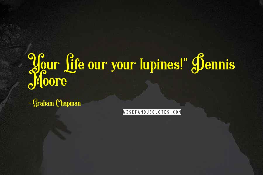 Graham Chapman Quotes: Your Life our your lupines!" Dennis Moore