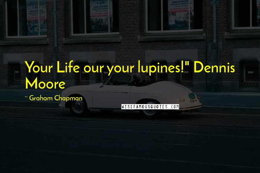 Graham Chapman Quotes: Your Life our your lupines!" Dennis Moore