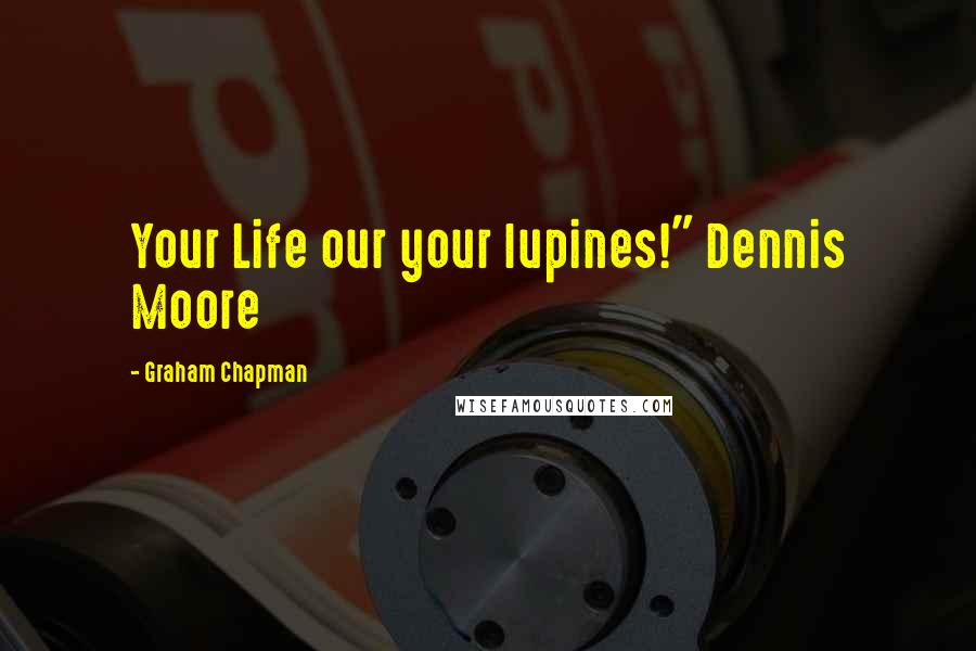 Graham Chapman Quotes: Your Life our your lupines!" Dennis Moore