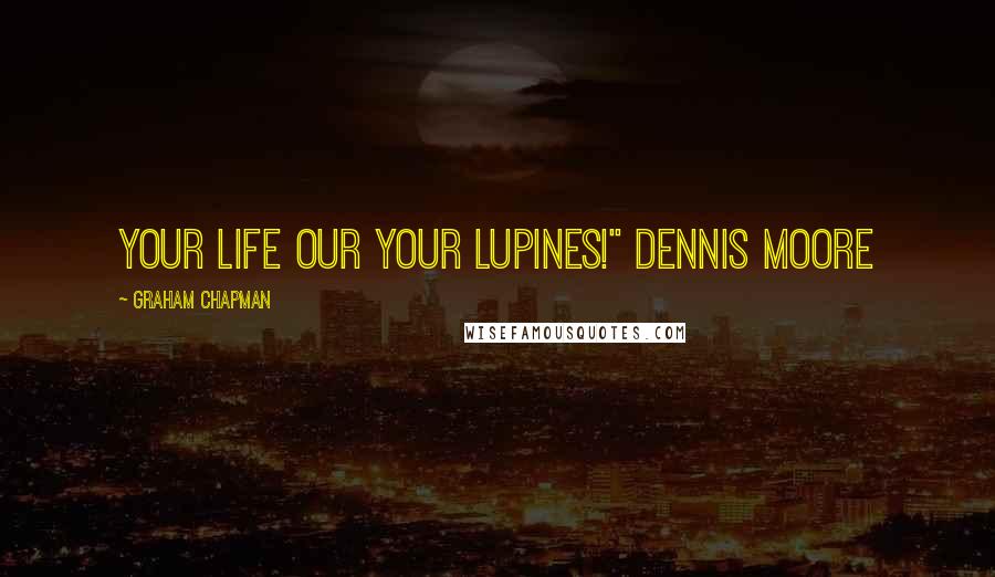 Graham Chapman Quotes: Your Life our your lupines!" Dennis Moore