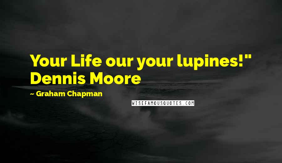 Graham Chapman Quotes: Your Life our your lupines!" Dennis Moore