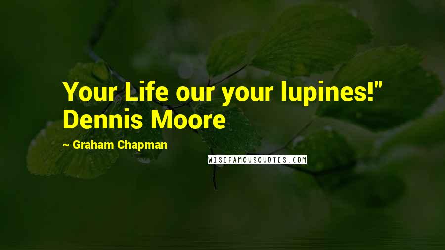 Graham Chapman Quotes: Your Life our your lupines!" Dennis Moore