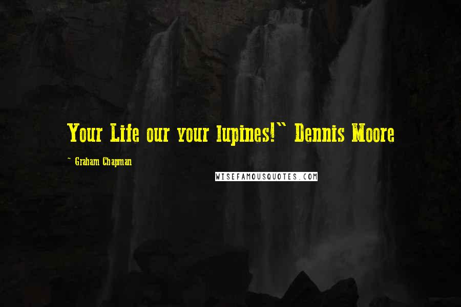 Graham Chapman Quotes: Your Life our your lupines!" Dennis Moore