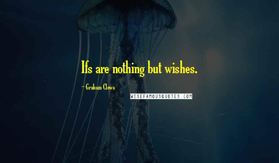 Graham Clews Quotes: Ifs are nothing but wishes.