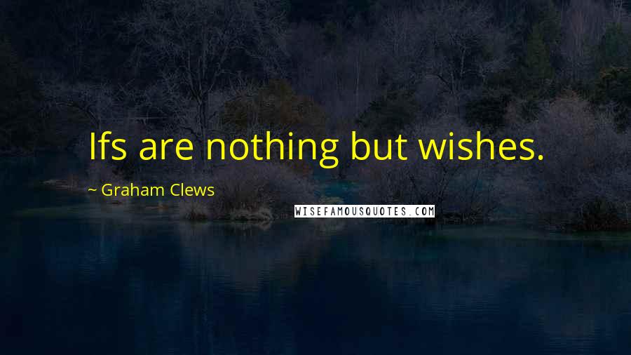 Graham Clews Quotes: Ifs are nothing but wishes.