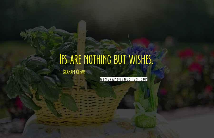 Graham Clews Quotes: Ifs are nothing but wishes.