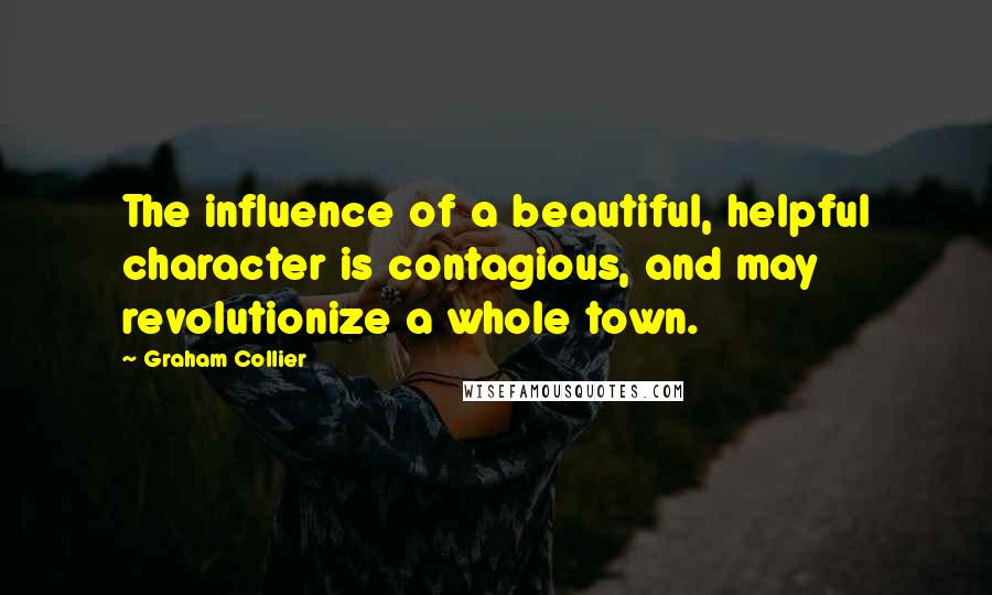 Graham Collier Quotes: The influence of a beautiful, helpful character is contagious, and may revolutionize a whole town.