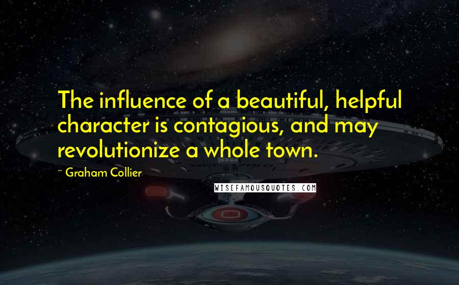 Graham Collier Quotes: The influence of a beautiful, helpful character is contagious, and may revolutionize a whole town.