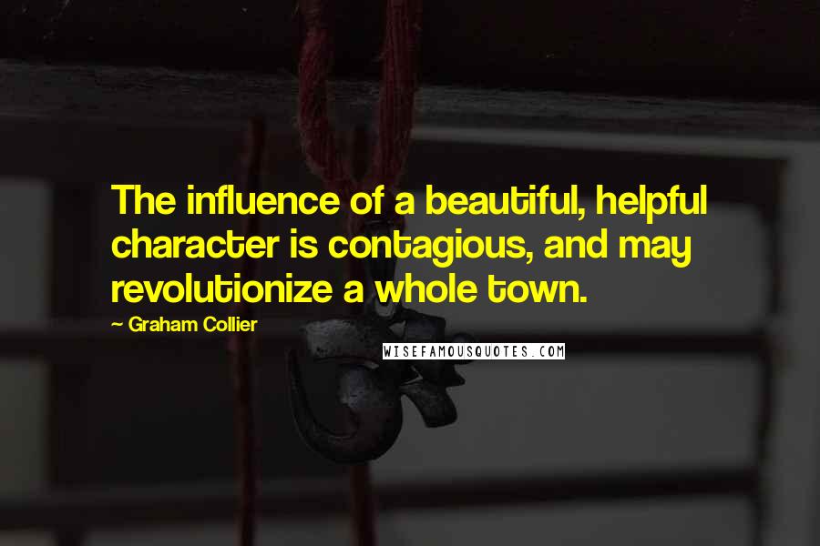 Graham Collier Quotes: The influence of a beautiful, helpful character is contagious, and may revolutionize a whole town.