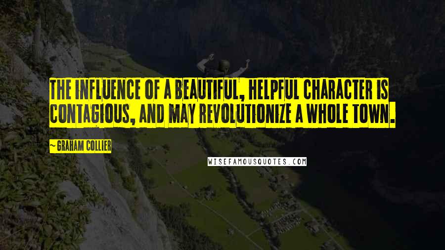Graham Collier Quotes: The influence of a beautiful, helpful character is contagious, and may revolutionize a whole town.