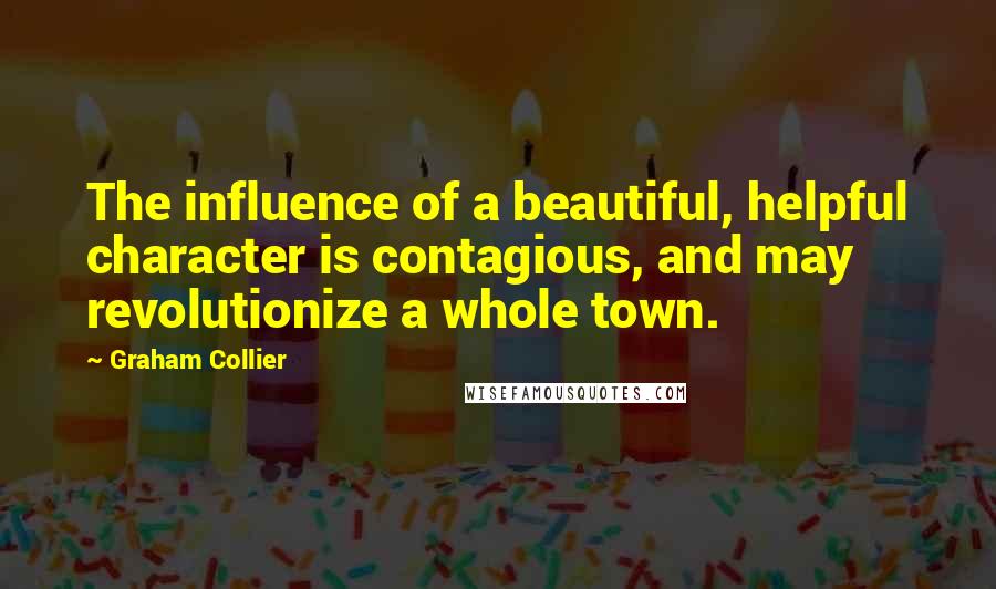 Graham Collier Quotes: The influence of a beautiful, helpful character is contagious, and may revolutionize a whole town.