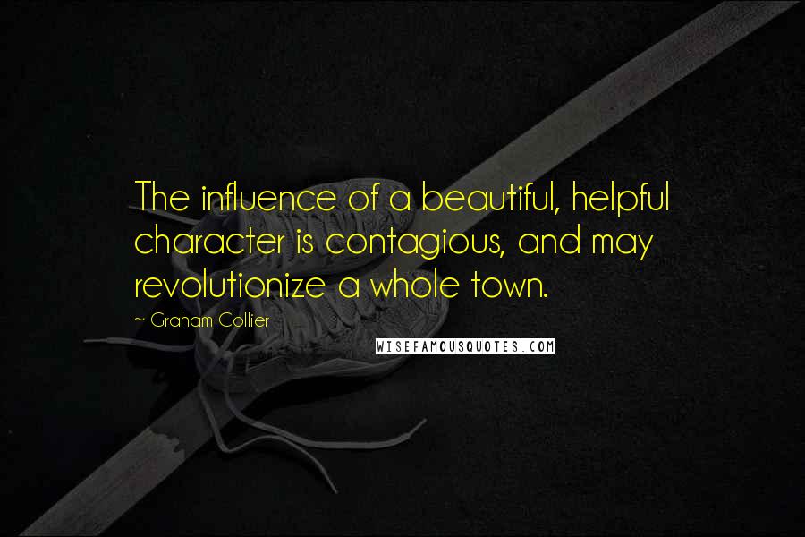 Graham Collier Quotes: The influence of a beautiful, helpful character is contagious, and may revolutionize a whole town.