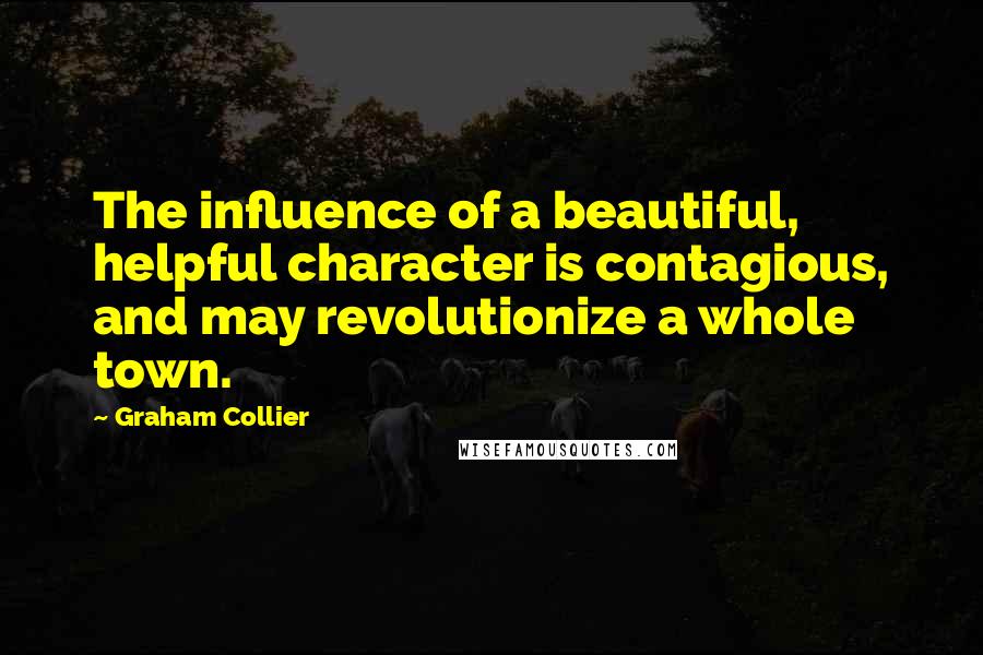 Graham Collier Quotes: The influence of a beautiful, helpful character is contagious, and may revolutionize a whole town.