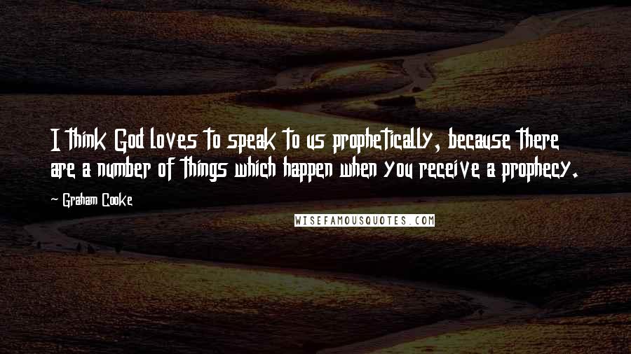 Graham Cooke Quotes: I think God loves to speak to us prophetically, because there are a number of things which happen when you receive a prophecy.