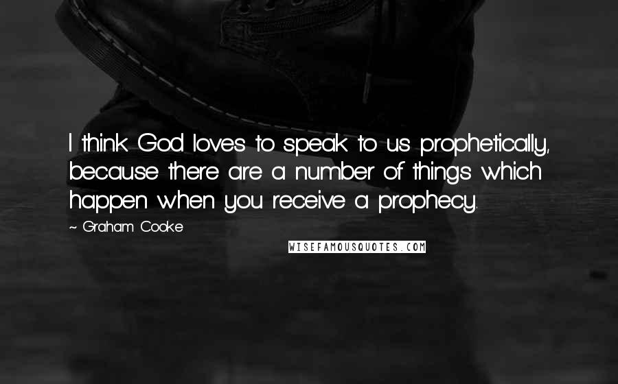 Graham Cooke Quotes: I think God loves to speak to us prophetically, because there are a number of things which happen when you receive a prophecy.