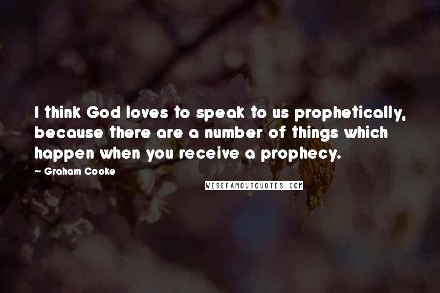 Graham Cooke Quotes: I think God loves to speak to us prophetically, because there are a number of things which happen when you receive a prophecy.