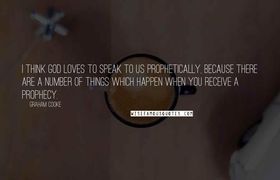 Graham Cooke Quotes: I think God loves to speak to us prophetically, because there are a number of things which happen when you receive a prophecy.