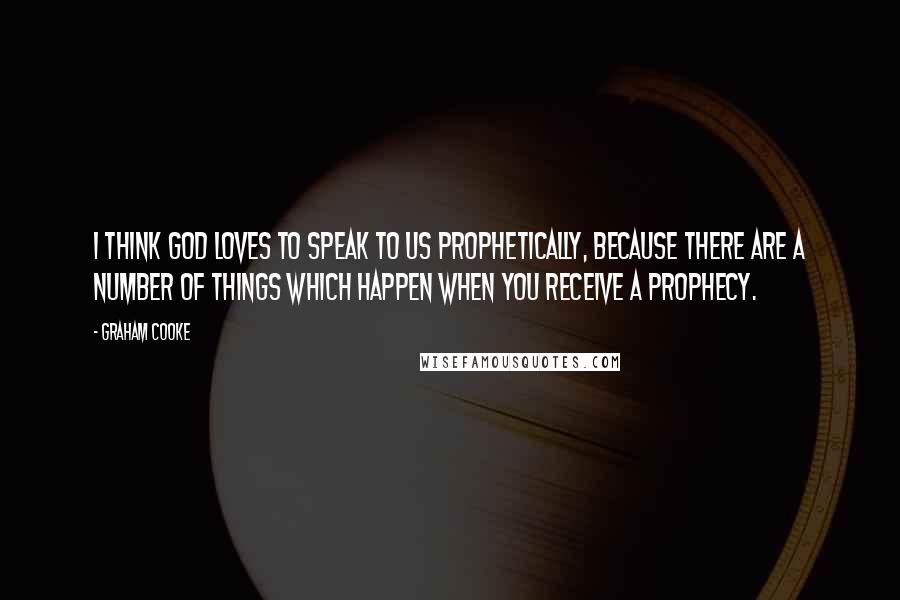 Graham Cooke Quotes: I think God loves to speak to us prophetically, because there are a number of things which happen when you receive a prophecy.