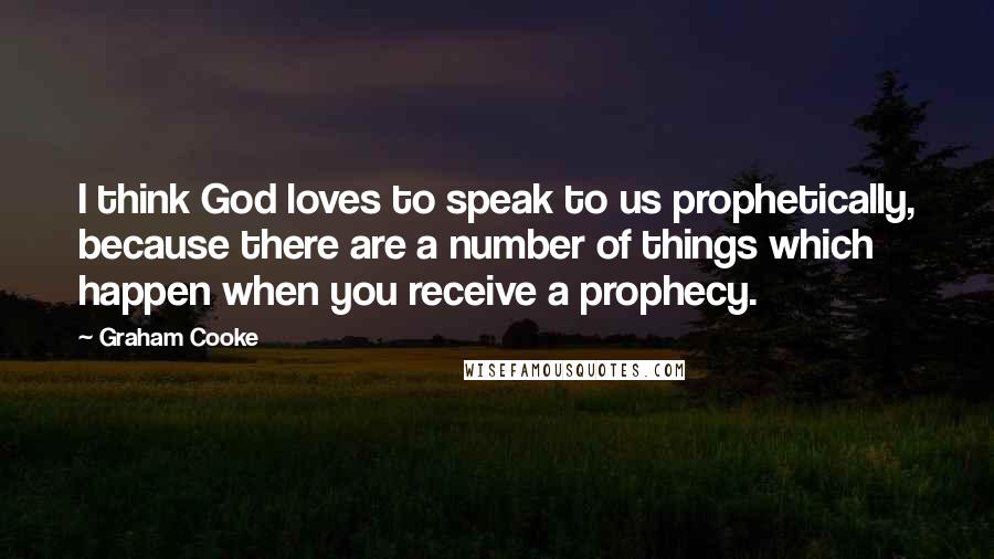 Graham Cooke Quotes: I think God loves to speak to us prophetically, because there are a number of things which happen when you receive a prophecy.