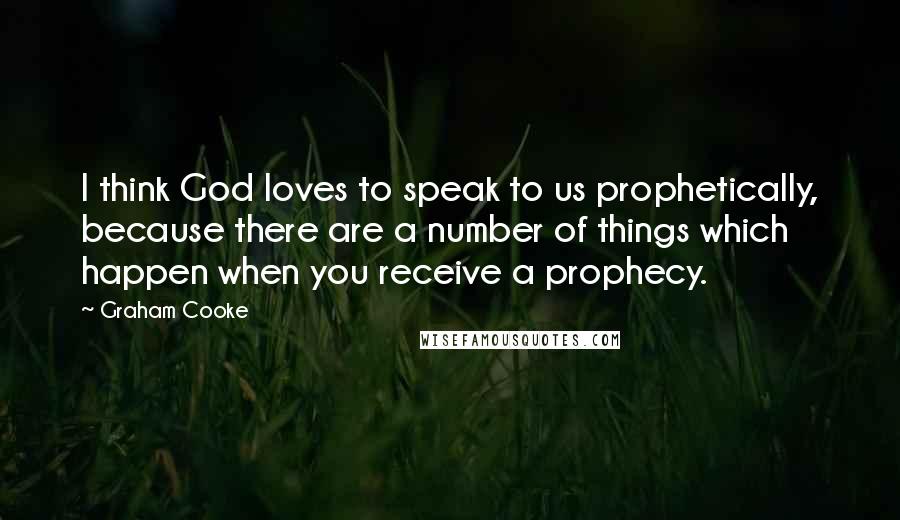 Graham Cooke Quotes: I think God loves to speak to us prophetically, because there are a number of things which happen when you receive a prophecy.