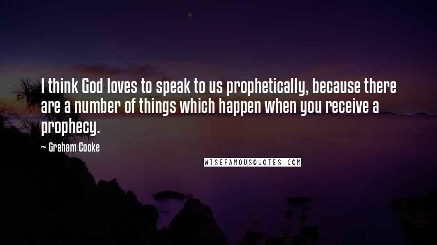 Graham Cooke Quotes: I think God loves to speak to us prophetically, because there are a number of things which happen when you receive a prophecy.