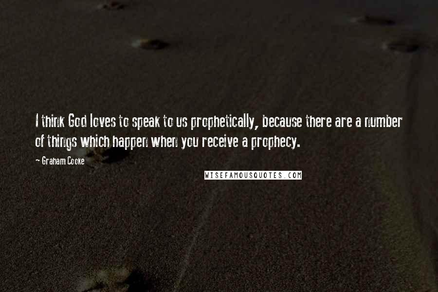 Graham Cooke Quotes: I think God loves to speak to us prophetically, because there are a number of things which happen when you receive a prophecy.