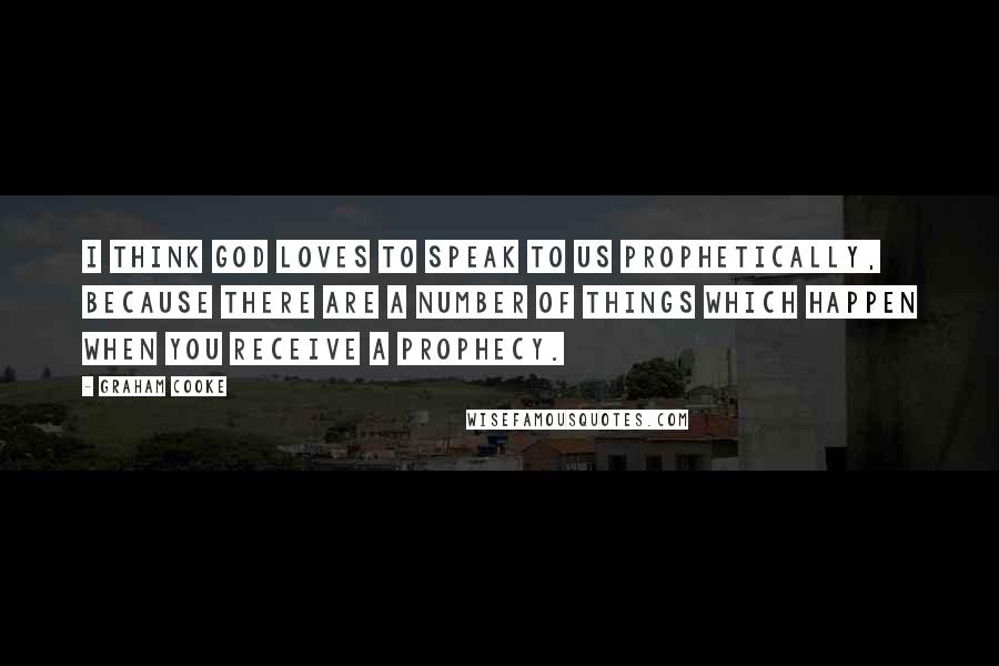 Graham Cooke Quotes: I think God loves to speak to us prophetically, because there are a number of things which happen when you receive a prophecy.