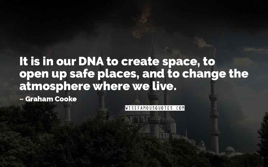 Graham Cooke Quotes: It is in our DNA to create space, to open up safe places, and to change the atmosphere where we live.