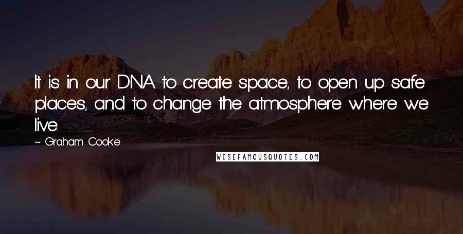 Graham Cooke Quotes: It is in our DNA to create space, to open up safe places, and to change the atmosphere where we live.