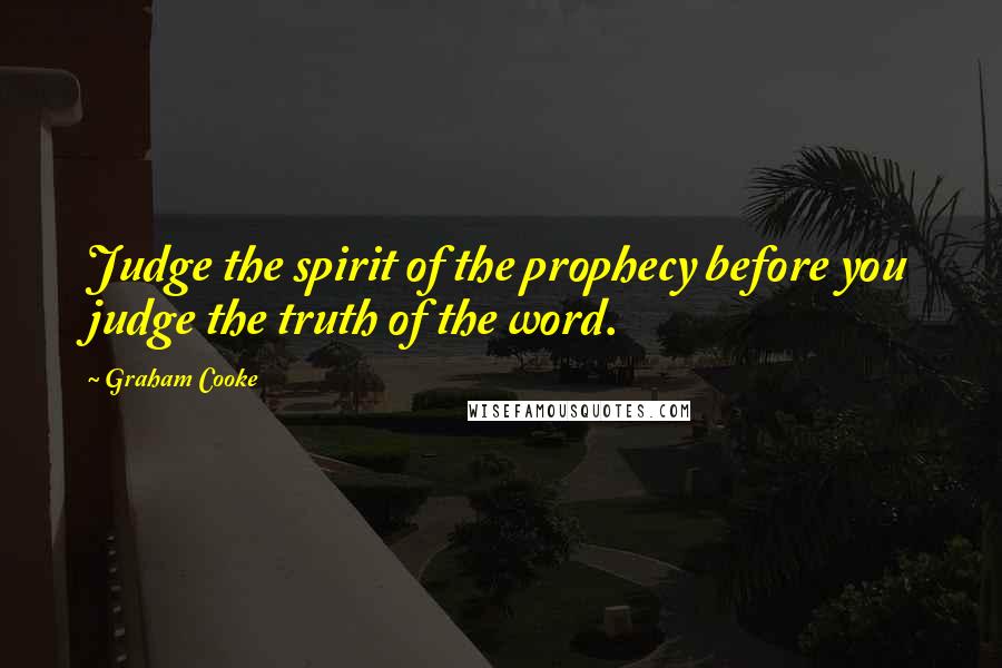 Graham Cooke Quotes: Judge the spirit of the prophecy before you judge the truth of the word.