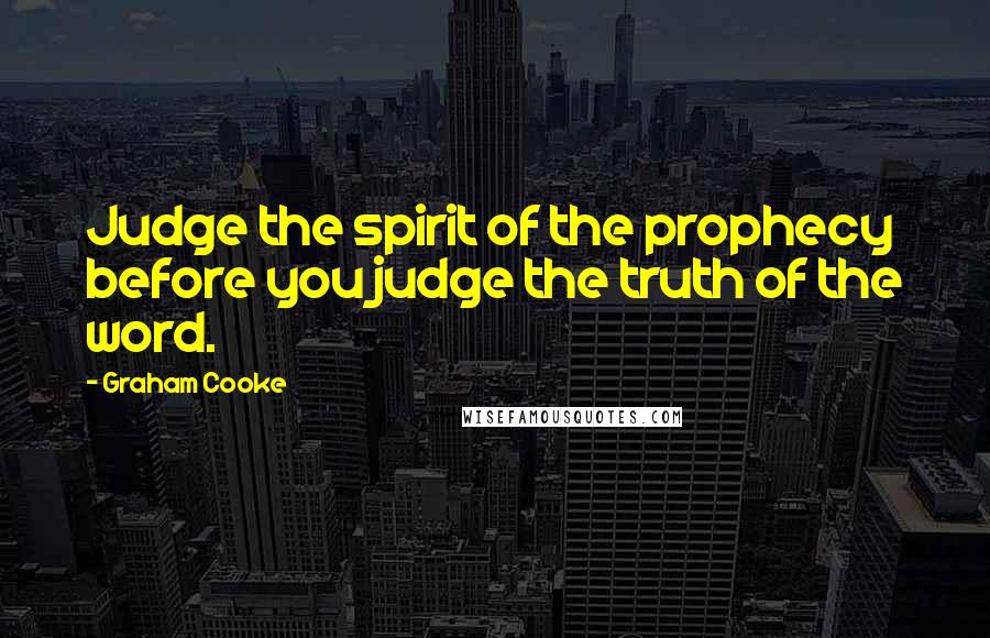 Graham Cooke Quotes: Judge the spirit of the prophecy before you judge the truth of the word.