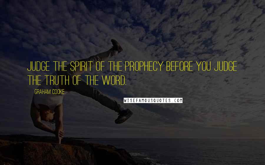 Graham Cooke Quotes: Judge the spirit of the prophecy before you judge the truth of the word.