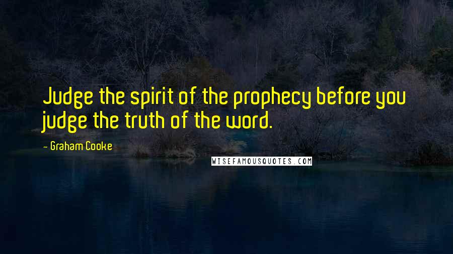 Graham Cooke Quotes: Judge the spirit of the prophecy before you judge the truth of the word.