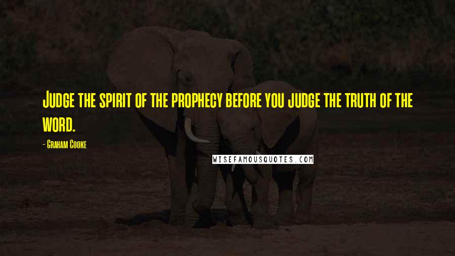 Graham Cooke Quotes: Judge the spirit of the prophecy before you judge the truth of the word.