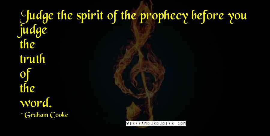 Graham Cooke Quotes: Judge the spirit of the prophecy before you judge the truth of the word.