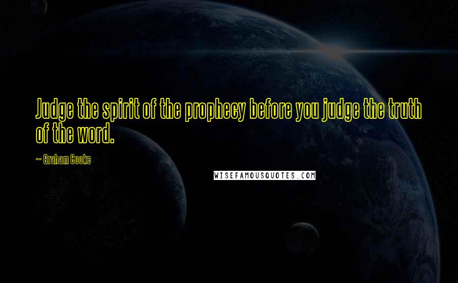 Graham Cooke Quotes: Judge the spirit of the prophecy before you judge the truth of the word.