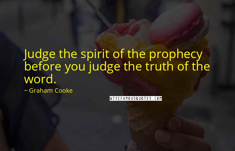 Graham Cooke Quotes: Judge the spirit of the prophecy before you judge the truth of the word.