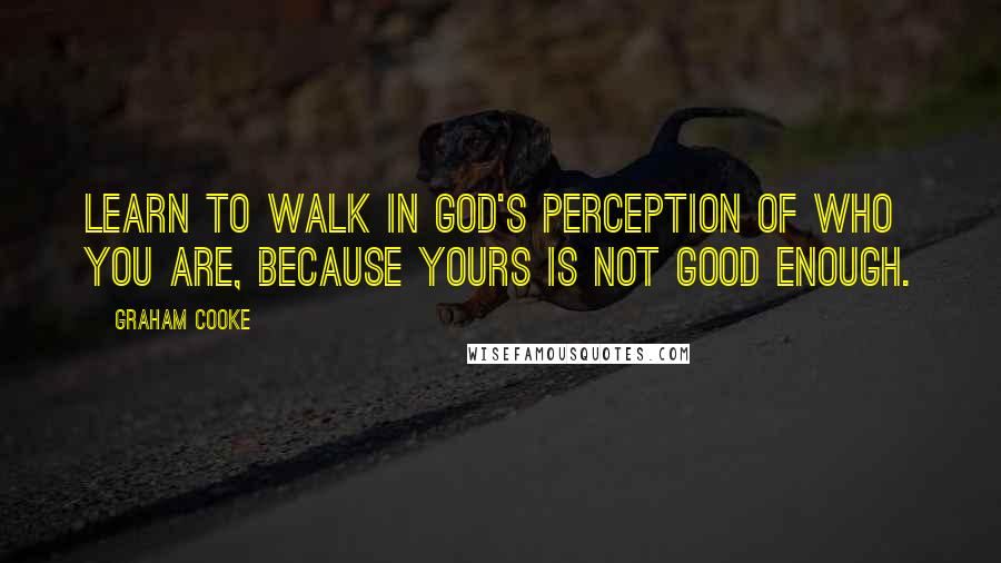 Graham Cooke Quotes: Learn to walk in God's perception of who you are, because yours is not good enough.