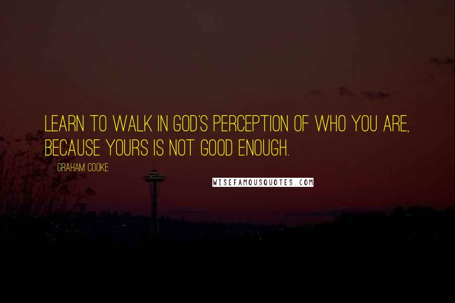 Graham Cooke Quotes: Learn to walk in God's perception of who you are, because yours is not good enough.