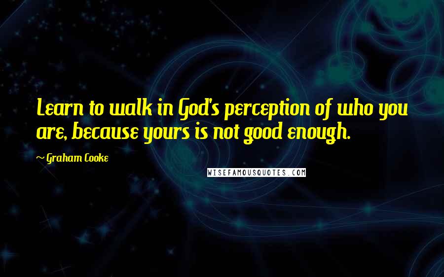 Graham Cooke Quotes: Learn to walk in God's perception of who you are, because yours is not good enough.
