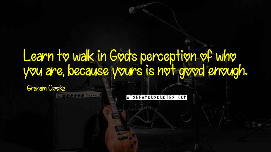 Graham Cooke Quotes: Learn to walk in God's perception of who you are, because yours is not good enough.