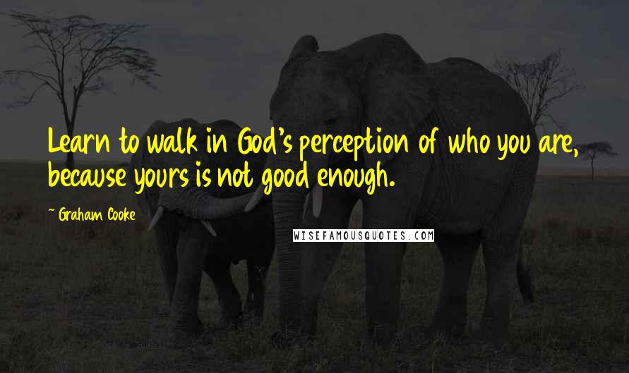 Graham Cooke Quotes: Learn to walk in God's perception of who you are, because yours is not good enough.