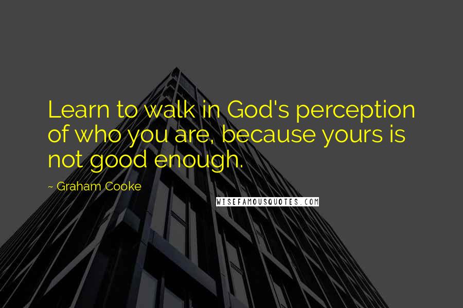 Graham Cooke Quotes: Learn to walk in God's perception of who you are, because yours is not good enough.