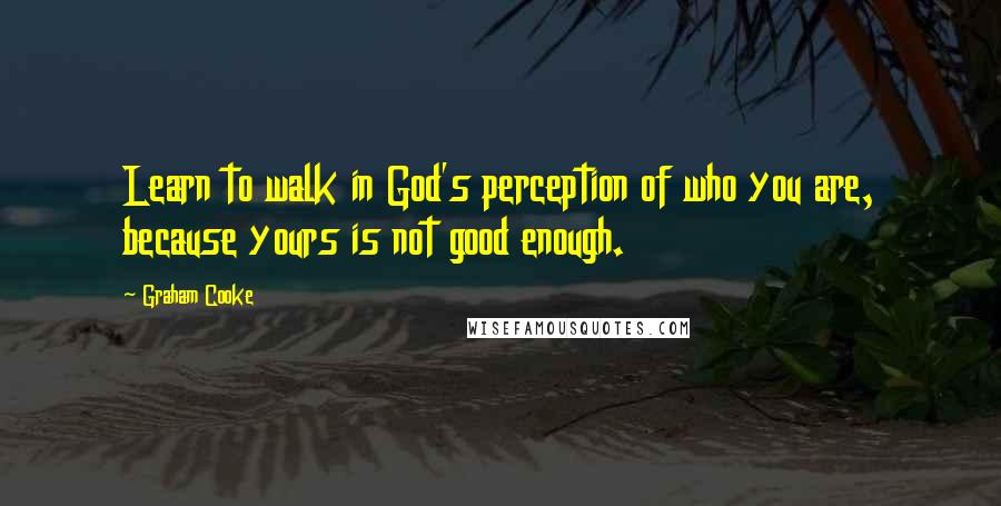 Graham Cooke Quotes: Learn to walk in God's perception of who you are, because yours is not good enough.