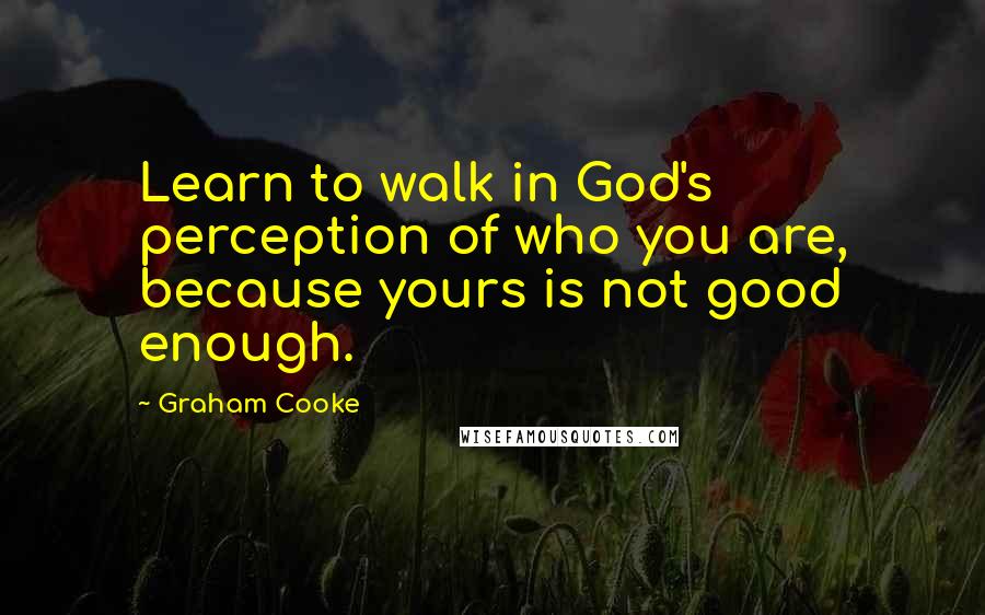 Graham Cooke Quotes: Learn to walk in God's perception of who you are, because yours is not good enough.