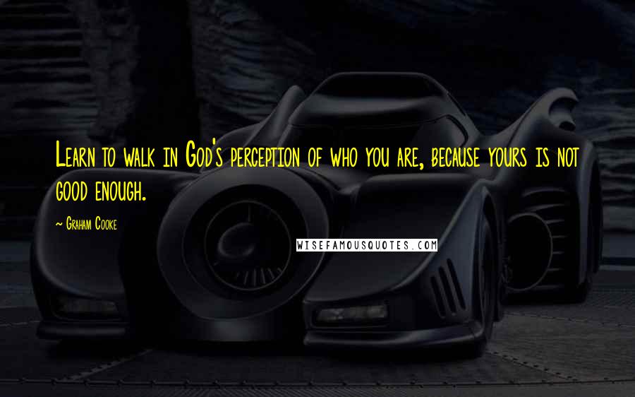 Graham Cooke Quotes: Learn to walk in God's perception of who you are, because yours is not good enough.